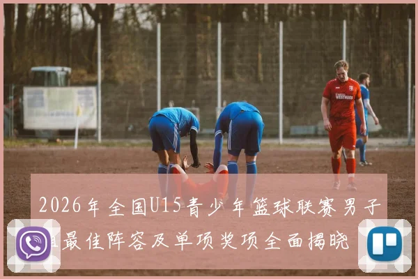 2026年全国U15青少年篮球联赛男子组最佳阵容及单项奖项全面揭晓