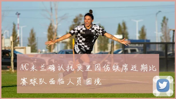 AC米兰确认托莫里因伤缺席近期比赛球队面临人员困境