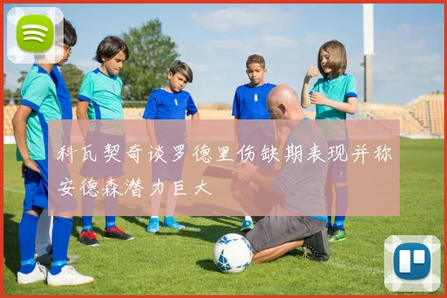 科瓦契奇谈罗德里伤缺期表现并称安德森潜力巨大