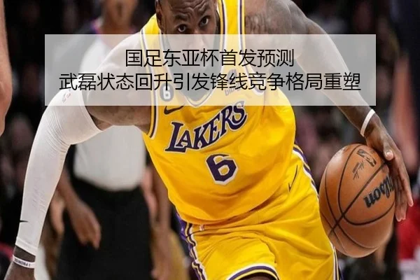国足东亚杯首发预测 武磊状态回升引发锋线竞争格局重塑
