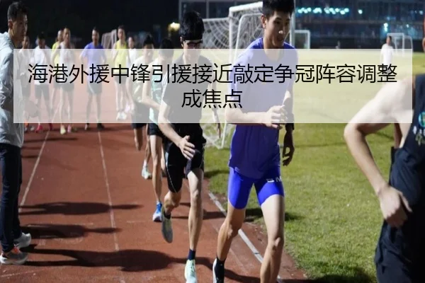 海港外援中锋引援接近敲定争冠阵容调整成焦点